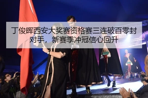 丁俊晖西安大奖赛资格赛三连破百零封对手，新赛季冲冠信心回升